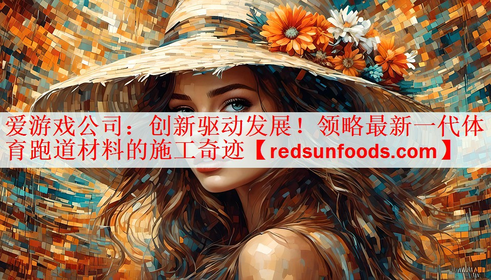 爱游戏公司：创新驱动发展！领略最新一代体育跑道材料的施工奇迹